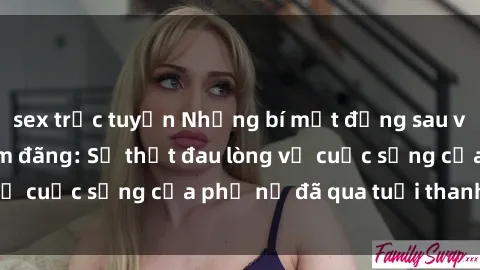 sex trực tuyến Những bí mật đằng sau vẻ ngoài gái già dâm đãng: Sự thật đau lòng về cuộc sống của phụ nữ đã qua tuổi thanh xuân