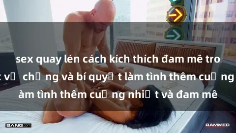 sex quay lén cách kích thích đam mê trong hôn nhân: Sex vợ chồng và bí quyết làm tình thêm cuồng nhiệt và đam mê