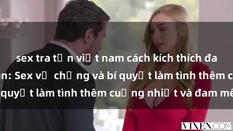 sex tra tấn việt nam cách kích thích đam mê trong hôn nhân: Sex vợ chồng và bí quyết làm tình thêm cuồng nhiệt và đam mê