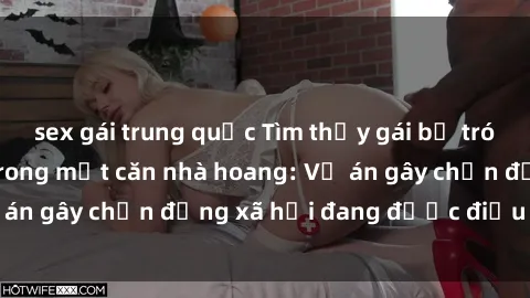 sex gái trung quốc Tìm thấy gái bị trói và bị hiếp dâm trong một căn nhà hoang: Vụ án gây chấn động xã hội đang được điều tra vào.