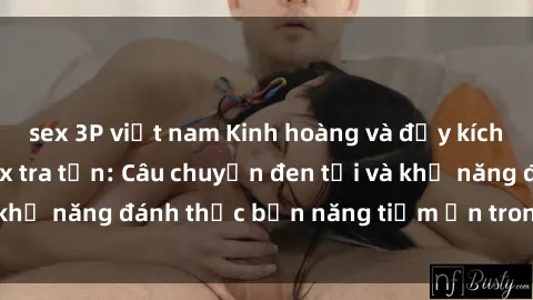 sex 3P việt nam Kinh hoàng và đầy kích thích với phim sex tra tấn: Câu chuyện đen tối và khả năng đánh thức bản năng tiềm ẩn trong con người