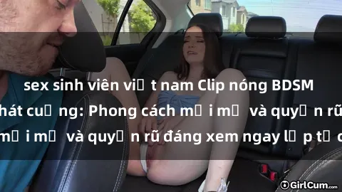 sex sinh viên việt nam Clip nóng BDSM khiến người xem phát cuồng: Phong cách mới mẻ và quyến rũ đáng xem ngay lập tức!