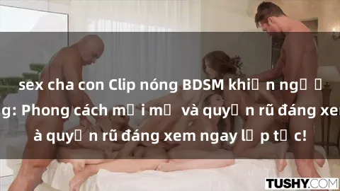 sex cha con Clip nóng BDSM khiến người xem phát cuồng: Phong cách mới mẻ và quyến rũ đáng xem ngay lập tức!