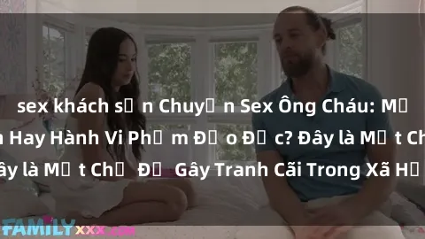 sex khách sạn Chuyện Sex Ông Cháu: Mối Quan Hệ Gia Đình Hay Hành Vi Phạm Đạo Đức? Đây là Một Chủ Đề Gây Tranh Cãi Trong Xã Hội Hiện Nay.