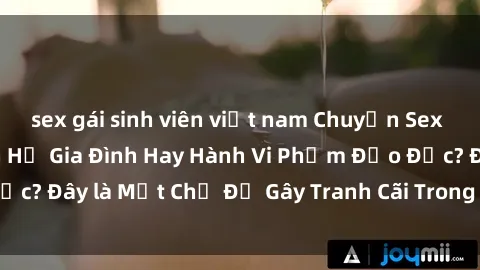 sex gái sinh viên việt nam Chuyện Sex Ông Cháu: Mối Quan Hệ Gia Đình Hay Hành Vi Phạm Đạo Đức? Đây là Một Chủ Đề Gây Tranh Cãi Trong Xã Hội Hiện Nay.