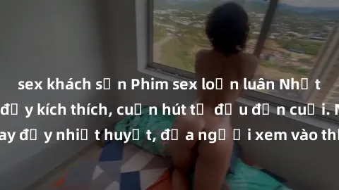 sex khách sạn Phim sex loạn luân Nhật Bản: Hành động đầy kích thích, cuốn hút từ đầu đến cuối. Những cảnh quay đầy nhiệt huyết, đưa người xem vào thế giới độc đáo của tình thân. Đừng bỏ lỡ!