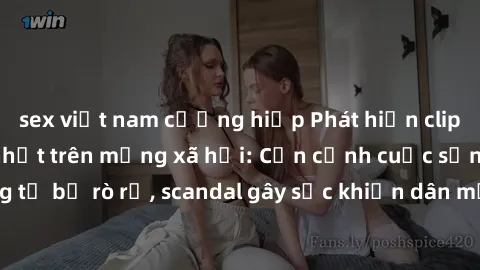 sex việt nam cưỡng hiếp Phát hiện clip sex quay lén hot nhất trên mạng xã hội: Cận cảnh cuộc sống riêng tư bị rò rỉ, scandal gây sốc khiến dân mạng không khỏi bàng hoàng
