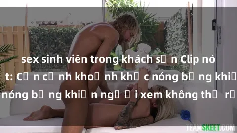 sex sinh viên trong khách sạn Clip nóng phòng tắm gây sốt: Cận cảnh khoảnh khắc nóng bỏng khiến người xem không thể rời mắt