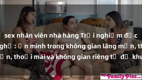 sex nhân viên nhà hàng Trải nghiệm độc đáo tại sex nhà nghỉ: ẩn mình trong không gian lãng mạn, thoải mái và không gian riêng tư để khuấy động tình ái.