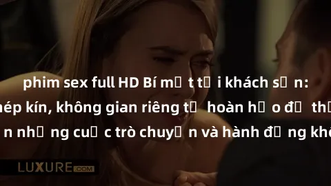 phim sex full HD Bí mật tại khách sạn: Phòng quay lén khép kín, không gian riêng tư hoàn hảo để thực hiện những cuộc trò chuyện và hành động không bị người khác phát hiện.