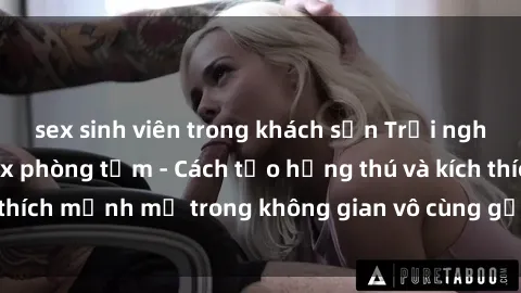 sex sinh viên trong khách sạn Trải nghiệm mới lạ với sex phòng tắm - Cách tạo hứng thú và kích thích mạnh mẽ trong không gian vô cùng gợi cảm và lãng mạn