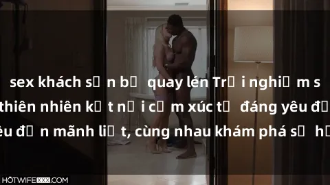 sex khách sạn bị quay lén Trải nghiệm sex ngoài trời: Khi thiên nhiên kết nối cảm xúc từ đáng yêu đến mãnh liệt, cùng nhau khám phá sự hứng khởi và thú vị.