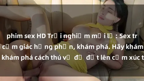 phim sex HD Trải nghiệm mới lạ: Sex trong xe hơi đem lại cảm giác hưng phấn, khám phá. Hãy khám phá cách thú vị để đốt lên cảm xúc trong cuộc tình!