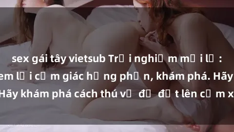 sex gái tây vietsub Trải nghiệm mới lạ: Sex trong xe hơi đem lại cảm giác hưng phấn, khám phá. Hãy khám phá cách thú vị để đốt lên cảm xúc trong cuộc tình!