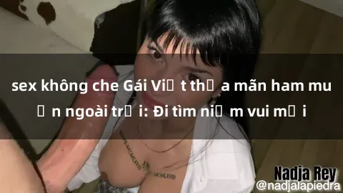 sex không che Gái Việt thỏa mãn ham muốn ngoài trời: Đi tìm niềm vui mới