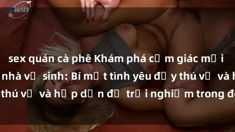 sex quán cà phê Khám phá cảm giác mới mẻ với sex trong nhà vệ sinh: Bí mật tình yêu đầy thú vị và hấp dẫn để trải nghiệm trong đêm hôm nay!