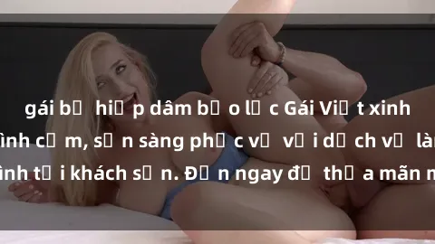 gái bị hiếp dâm bạo lực Gái Việt xinh đẹp, nồng nàn tình cảm, sẵn sàng phục vụ với dịch vụ làm tình tại khách sạn. Đến ngay để thỏa mãn mọi khao khát của bạn!