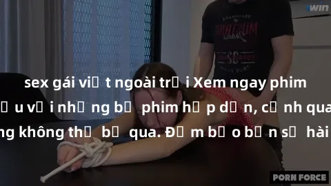 sex gái việt ngoài trời Xem ngay phim sex bukkake hàng đầu với những bộ phim hấp dẫn, cảnh quay nóng bỏng không thể bỏ qua. Đảm bảo bạn sẽ hài lòng với trải nghiệm mới lạ này!