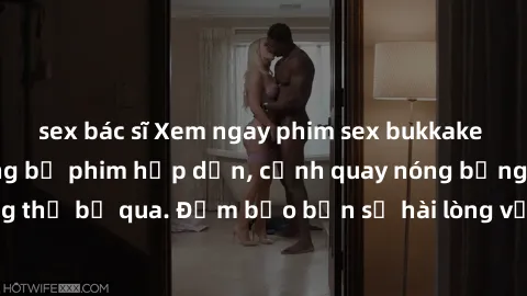 sex bác sĩ Xem ngay phim sex bukkake hàng đầu với những bộ phim hấp dẫn, cảnh quay nóng bỏng không thể bỏ qua. Đảm bảo bạn sẽ hài lòng với trải nghiệm mới lạ này!