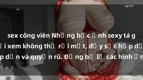 sex công viên Những bức ảnh sexy tá gợi cảm khiến người xem không thể rời mắt, đầy sức hấp dẫn và quyến rũ. Đừng bỏ lỡ các hình ảnh nóng bỏng này!