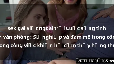 sex gái việt ngoài trời Cuộc sống tình dục của nhân viên văn phòng: Sự nghiệp và đam mê trong công việc khiến họ cảm thấy hứng thú với tình dục?