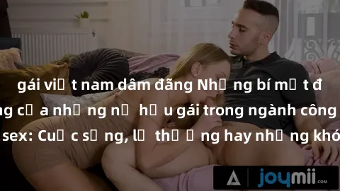 gái việt nam dâm đãng Những bí mật đằng sau cuộc sống của những nữ hầu gái trong ngành công nghiệp sex: Cuộc sống, lẽ thường hay những khó khăn mà họ phải đối mặt.