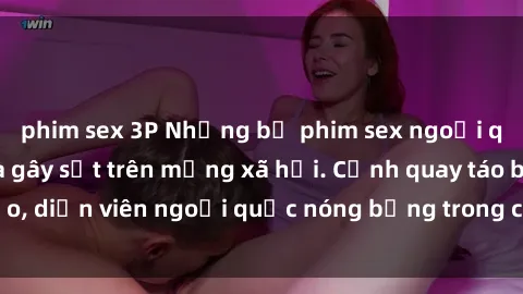 phim sex 3P Những bộ phim sex ngoại quốc nổi tiếng và gây sốt trên mạng xã hội. Cảnh quay táo bạo, diễn viên ngoại quốc nóng bỏng trong các tác phẩm đỉnh cao.