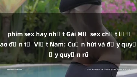 phim sex hay nhất Gái Mỹ sex chất lượng cao đến từ Việt Nam: Cuốn hút và đầy quyến rũ