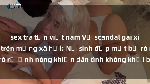 sex tra tấn việt nam Vụ scandal gái xinh lộ hàng gây sốt trên mạng xã hội: Nữ sinh đẹp mắt bị rò rỉ ảnh nóng khiến dân tình không khỏi bất ngờ và phẫn nộ!