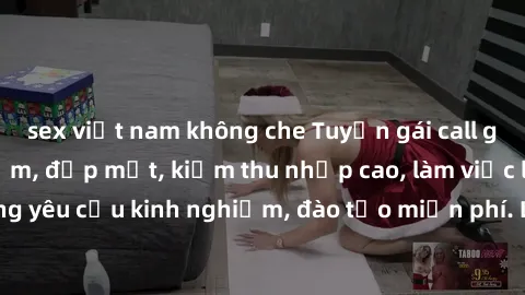 sex việt nam không che Tuyển gái call girl Việt Nam gợi cảm, đẹp mắt, kiếm thu nhập cao, làm việc linh hoạt, không yêu cầu kinh nghiệm, đào tạo miễn phí. Liên hệ ngay để biết thêm chi tiết!