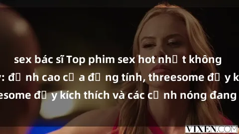 sex bác sĩ Top phim sex hot nhất không thể bỏ lỡ năm nay: đỉnh cao của đồng tính, threesome đầy kích thích và các cảnh nóng đang gây sốt!