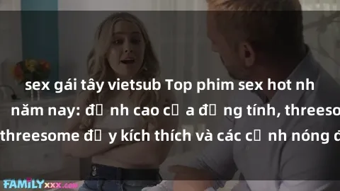 sex gái tây vietsub Top phim sex hot nhất không thể bỏ lỡ năm nay: đỉnh cao của đồng tính, threesome đầy kích thích và các cảnh nóng đang gây sốt!