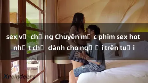 sex vợ chồng Chuyên mục phim sex hot nhất chỉ dành cho người trên tuổi
