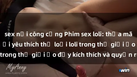 sex nơi công cộng Phim sex loli: thỏa mãn đam mê của người yêu thích thể loại loli trong thế giới ảo đầy kích thích và quyến rũ.