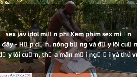 sex jav idol miễn phí Xem phim sex miễn phí online ngay tại đây – Hấp dẫn, nóng bỏng và đầy lôi cuốn, thỏa mãn mọi người và thú vui của bạn!
