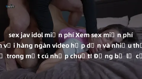sex jav idol miễn phí Xem sex miễn phí: Cùng trải nghiệm với hàng ngàn video hấp dẫn và nhiều thể loại đa dạng chỉ trong một cú nhấp chuột! Đừng bỏ lỡ cơ hội thưởng thức tuyệt vời này ngay hôm nay!