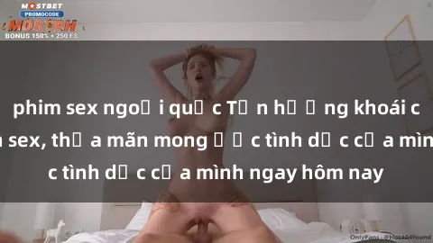 phim sex ngoại quốc Tận hưởng khoái cảm với gái xinh sex, thỏa mãn mong ước tình dục của mình ngay hôm nay
