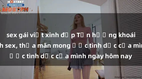 sex gái việt xinh đẹp Tận hưởng khoái cảm với gái xinh sex, thỏa mãn mong ước tình dục của mình ngay hôm nay