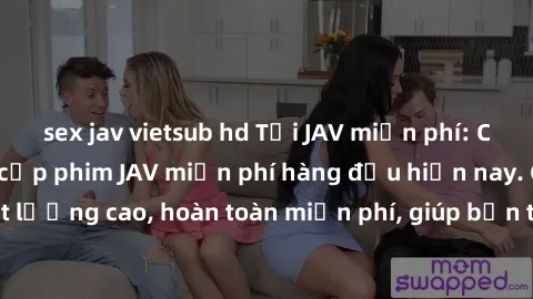 sex jav vietsub hd Tải JAV miễn phí: Các trang web cung cấp phim JAV miễn phí hàng đầu hiện nay. Các tác phẩm chất lượng cao, hoàn toàn miễn phí, giúp bạn thỏa mãn niềm đam mê mà không tốn kém.