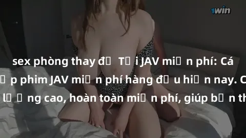 sex phòng thay đồ Tải JAV miễn phí: Các trang web cung cấp phim JAV miễn phí hàng đầu hiện nay. Các tác phẩm chất lượng cao, hoàn toàn miễn phí, giúp bạn thỏa mãn niềm đam mê mà không tốn kém.