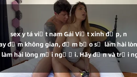 sex y tá việt nam Gái Việt xinh đẹp, nồng nàn làm tình say đắm không gian, đảm bảo sẽ làm hài lòng mọi người. Hãy đến và trải nghiệm ngay!