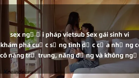 sex người pháp vietsub Sex gái sinh viên hot nhất: Cùng khám phá cuộc sống tình dục của những cô nàng trẻ trung, năng động và không ngần ngại thử nghiệm!