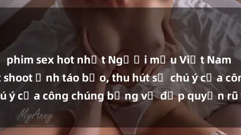 phim sex hot nhất Người mẫu Việt Nam gây sốt với loạt shoot ảnh táo bạo, thu hút sự chú ý của công chúng bằng vẻ đẹp quyến rũ và gợi cảm.