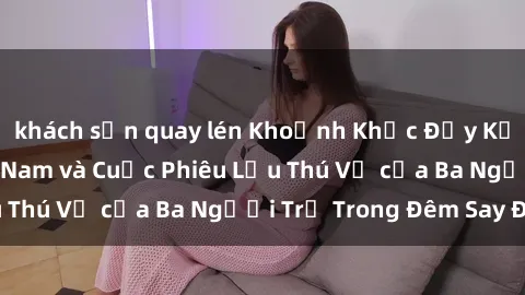 khách sạn quay lén Khoảnh Khắc Đầy Kịch Tính: Sex  Việt Nam và Cuộc Phiêu Lưu Thú Vị của Ba Người Trẻ Trong Đêm Say Đắm