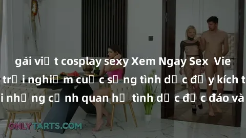gái việt cosplay sexy Xem Ngay Sex  Vietsub Full HD - Cùng trải nghiệm cuộc sống tình dục đầy kích thích với những cảnh quan hệ tình dục độc đáo và mãnh liệt trong bộ phim này!