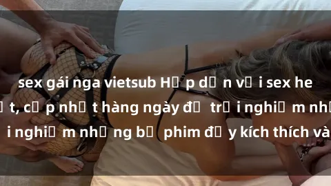 sex gái nga vietsub Hấp dẫn với sex hentai vietsub mới nhất, cập nhật hàng ngày để trải nghiệm những bộ phim đầy kích thích và hấp dẫn.