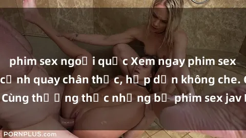 phim sex ngoại quốc Xem ngay phim sex jav HD với những cảnh quay chân thực, hấp dẫn không che. Cùng thưởng thức những bộ phim sex jav HD hot nhất hiện nay!
